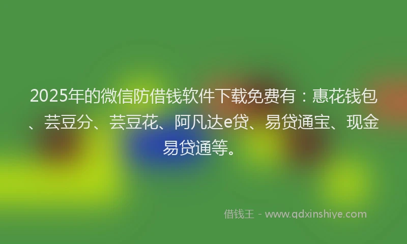 2025年的微信防借钱软件下载免费有：惠花钱包、芸豆分、芸豆花、阿凡达e贷、易贷通宝、现金易贷通等。