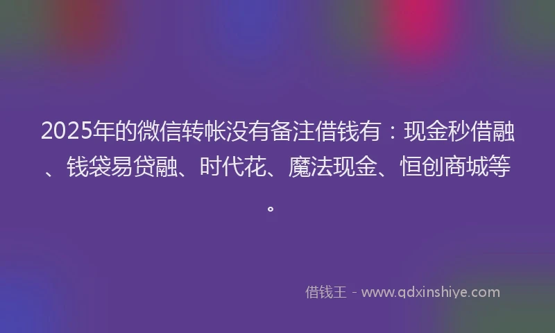 2025年的微信转帐没有备注借钱有：现金秒借融、钱袋易贷融、时代花、魔法现金、恒创商城等。