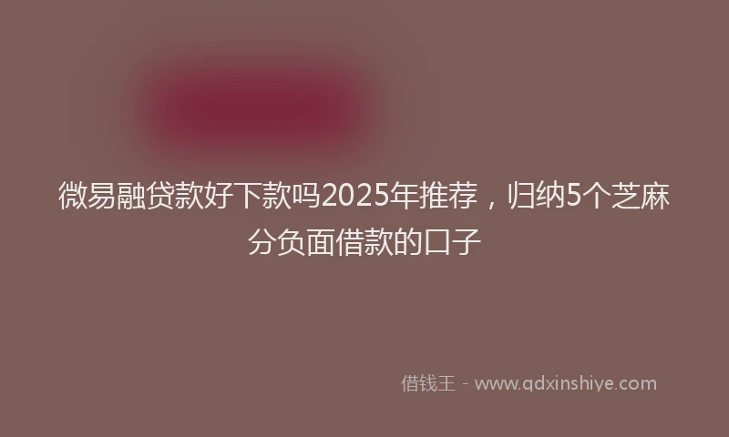 微易融贷款好下款吗2025年推荐，归纳5个芝麻分负面借款的口子