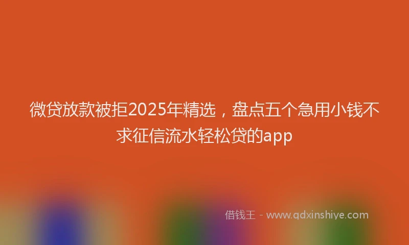 微贷放款被拒2025年精选，盘点五个急用小钱不求征信流水轻松贷的app