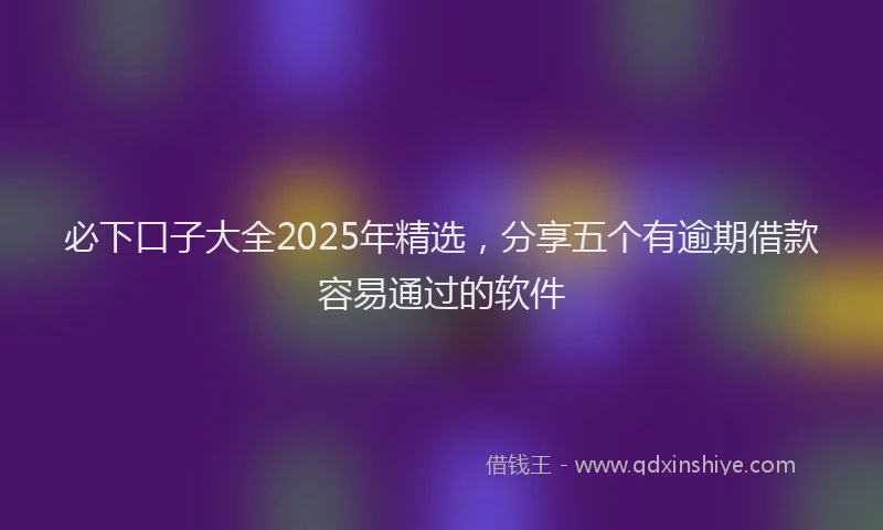 必下口子大全2025年精选，分享五个有逾期借款容易通过的软件