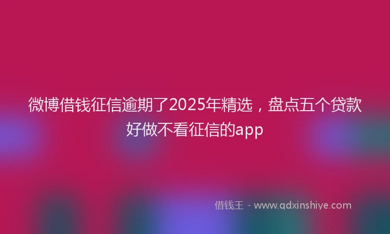 微博借钱征信逾期了2025年精选，盘点五个贷款好做不看征信的app
