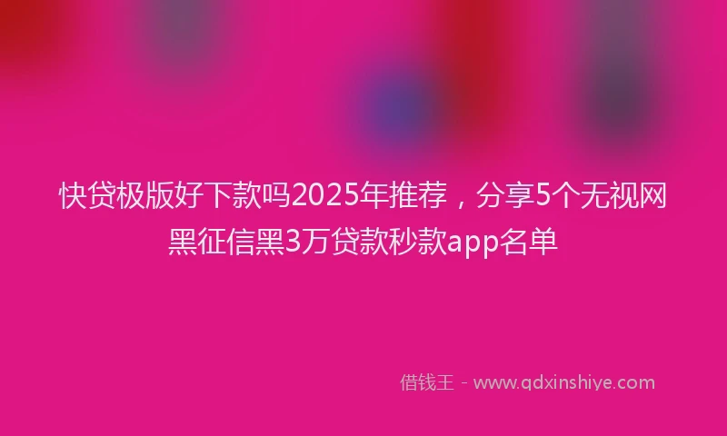 快贷极版好下款吗2025年推荐，分享5个无视网黑征信黑3万贷款秒款app名单