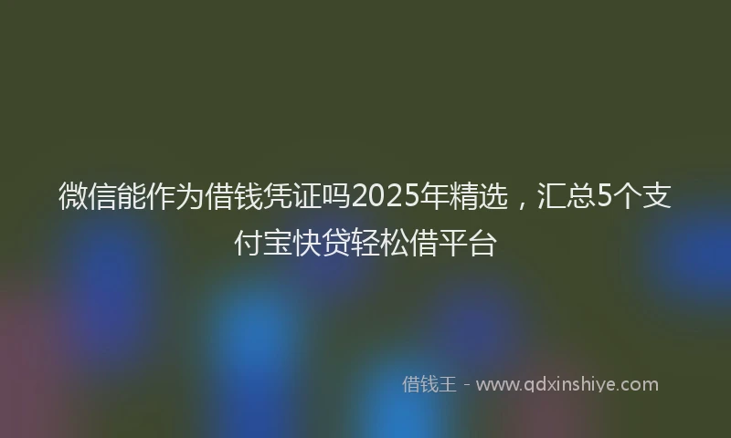 微信能作为借钱凭证吗2025年精选，汇总5个支付宝快贷轻松借平台