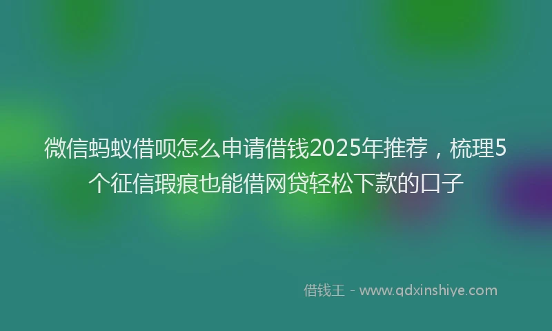 微信蚂蚁借呗怎么申请借钱2025年推荐，梳理5个征信瑕疵也能借网贷轻松下款的口子