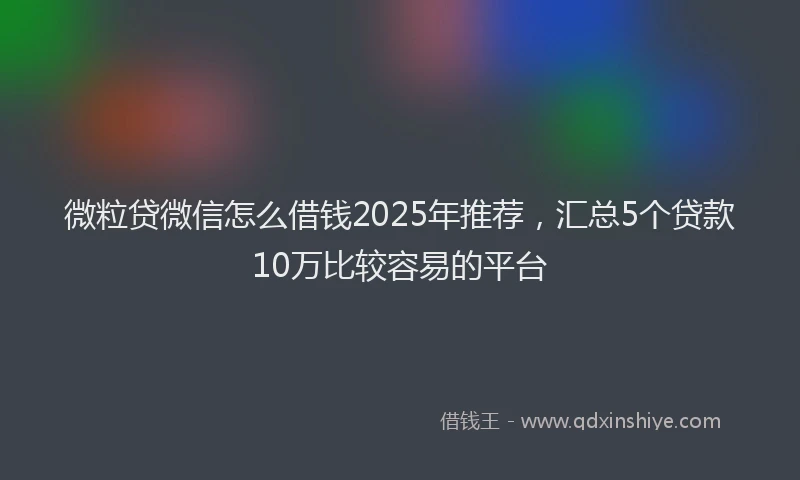 微粒贷微信怎么借钱2025年推荐，汇总5个贷款10万比较容易的平台