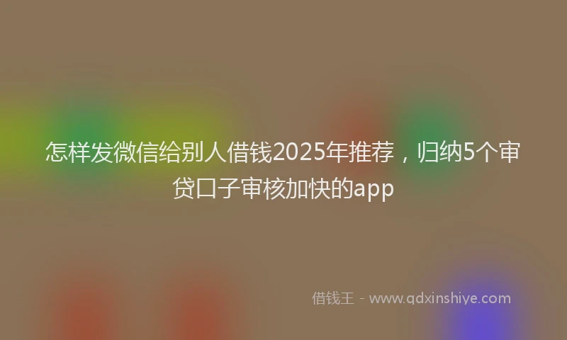 怎样发微信给别人借钱2025年推荐，归纳5个审贷口子审核加快的app