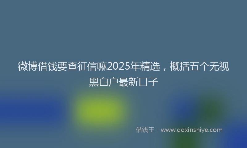 微博借钱要查征信嘛2025年精选，概括五个无视黑白户最新口子
