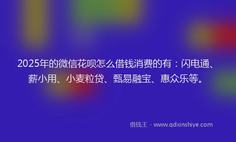 2025年的微信花呗怎么借钱消费的有：闪电通、薪小用、小麦粒贷、甄易融宝、惠众乐等。