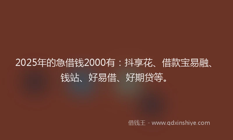 2025年的急借钱2000有：抖享花、借款宝易融、钱站、好易借、好期贷等。