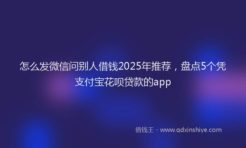 怎么发微信问别人借钱2025年推荐，盘点5个凭支付宝花呗贷款的app