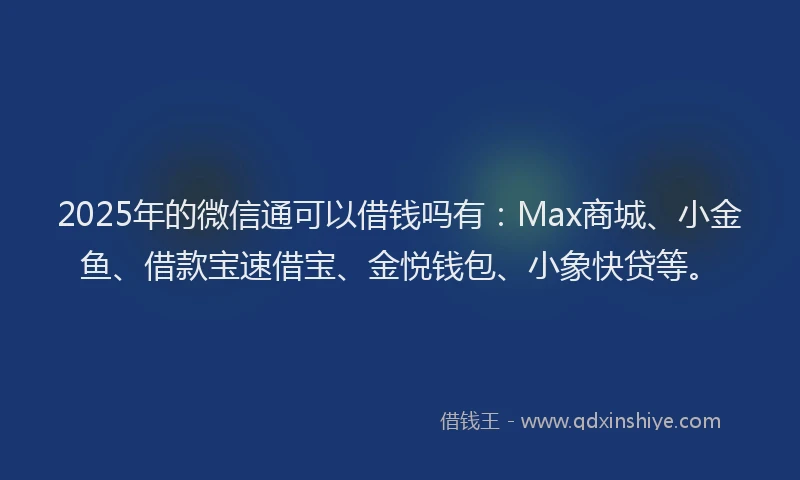 2025年的微信通可以借钱吗有：Max商城、小金鱼、借款宝速借宝、金悦钱包、小象快贷等。
