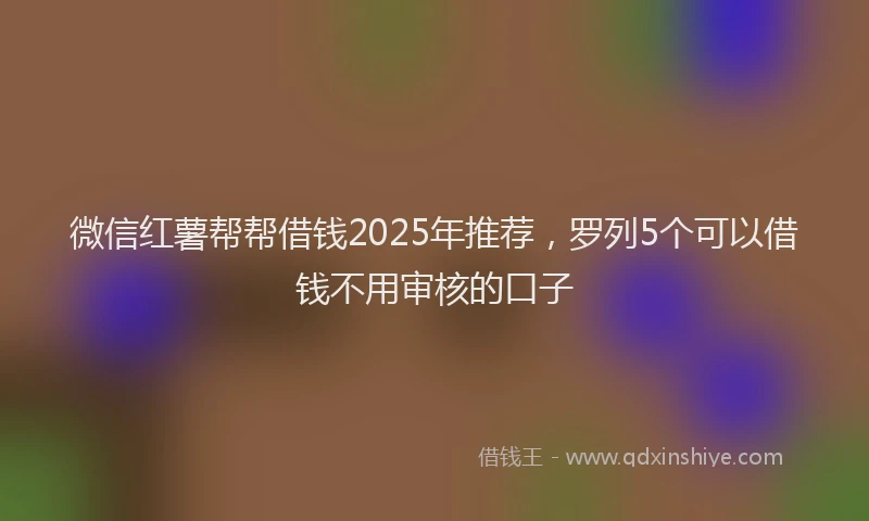 微信红薯帮帮借钱2025年推荐，罗列5个可以借钱不用审核的口子