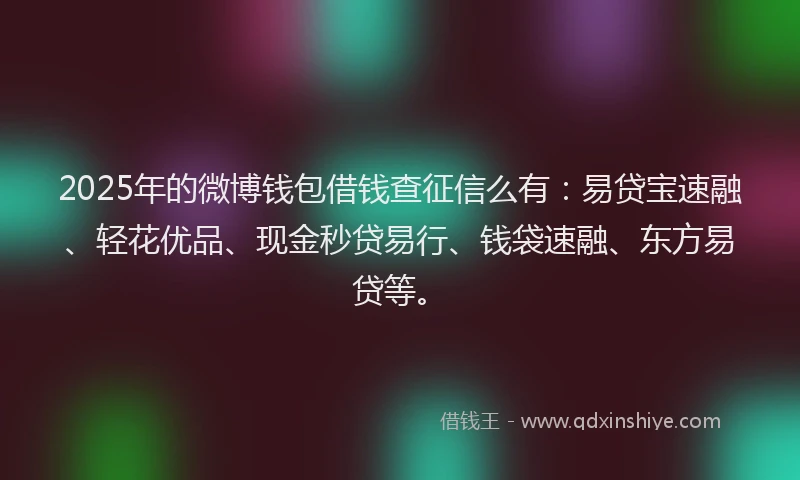 2025年的微博钱包借钱查征信么有：易贷宝速融、轻花优品、现金秒贷易行、钱袋速融、东方易贷等。