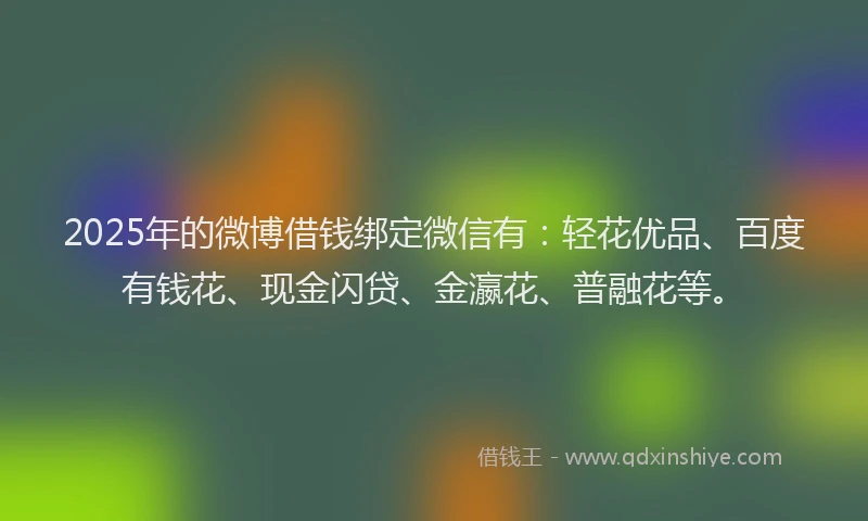 2025年的微博借钱绑定微信有：轻花优品、百度有钱花、现金闪贷、金瀛花、普融花等。