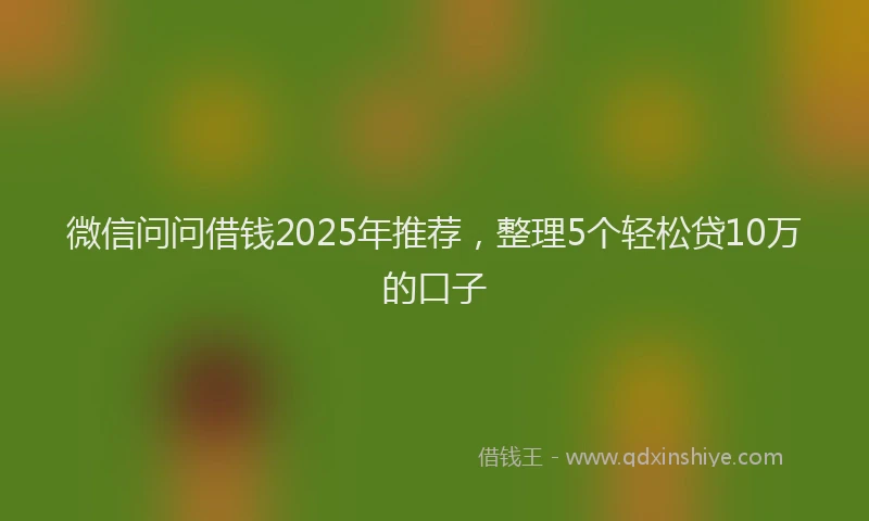 微信问问借钱2025年推荐，整理5个轻松贷10万的口子