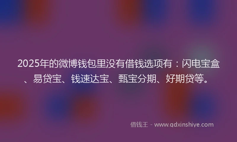2025年的微博钱包里没有借钱选项有：闪电宝盒、易贷宝、钱速达宝、甄宝分期、好期贷等。
