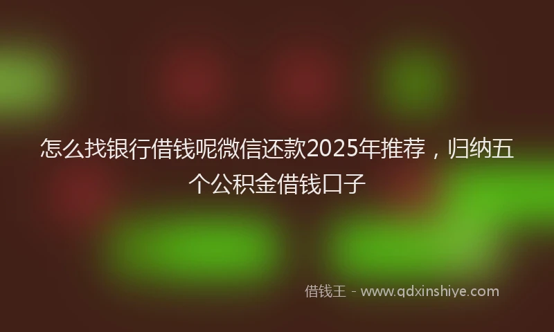 怎么找银行借钱呢微信还款2025年推荐，归纳五个公积金借钱口子