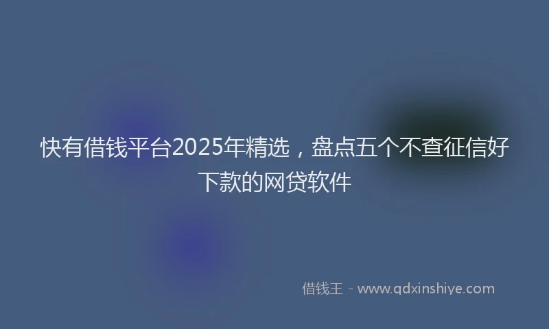 快有借钱平台2025年精选，盘点五个不查征信好下款的网贷软件