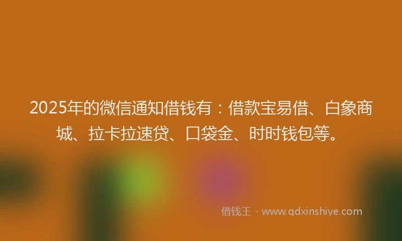 2025年的微信通知借钱有：借款宝易借、白象商城、拉卡拉速贷、口袋金、时时钱包等。