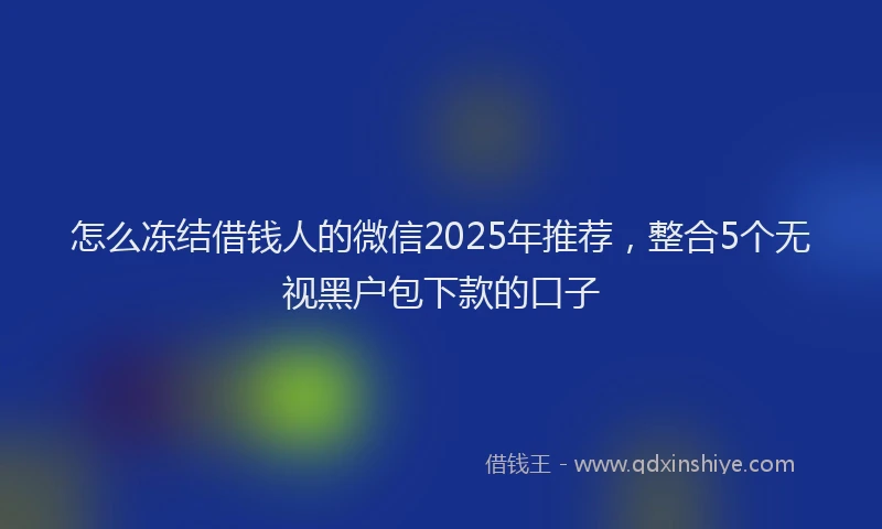 怎么冻结借钱人的微信2025年推荐，整合5个无视黑户包下款的口子