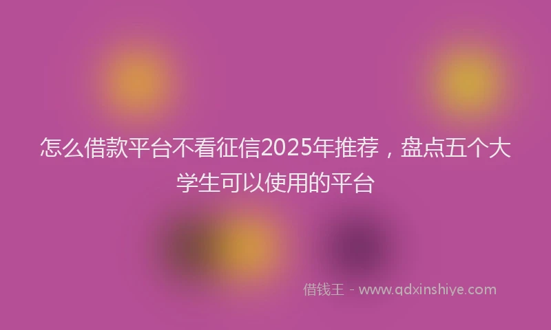 怎么借款平台不看征信2025年推荐，盘点五个大学生可以使用的平台