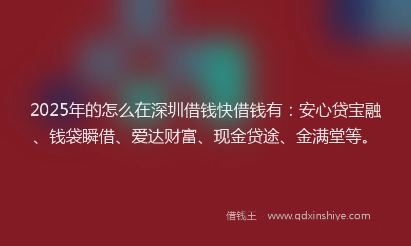 2025年的怎么在深圳借钱快借钱有：安心贷宝融、钱袋瞬借、爱达财富、现金贷途、金满堂等。