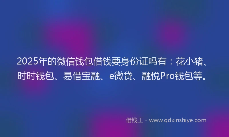 2025年的微信钱包借钱要身份证吗有:花小猪、时时钱包、易借宝融、e微贷、融悦Pro钱包等。