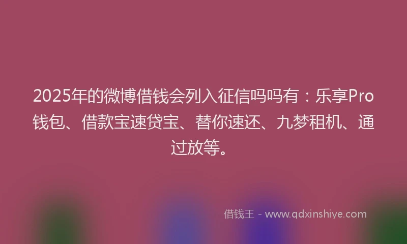 2025年的微博借钱会列入征信吗吗有：乐享Pro钱包、借款宝速贷宝、替你速还、九梦租机、通过放等。