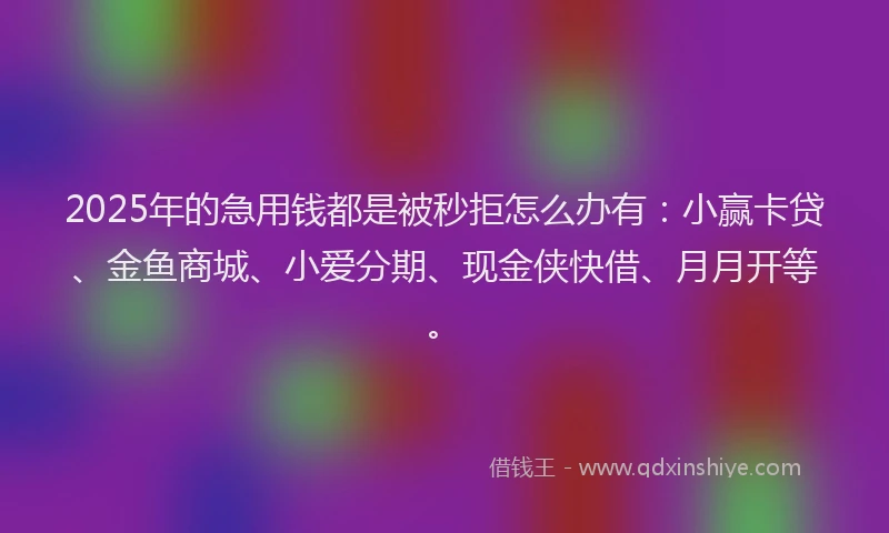 2025年的急用钱都是被秒拒怎么办有：小赢卡贷、金鱼商城、小爱分期、现金侠快借、月月开等。
