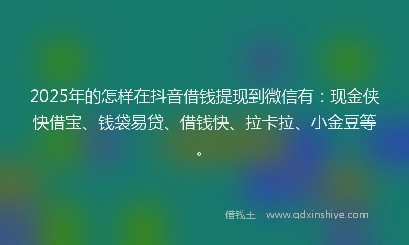 2025年的怎样在抖音借钱提现到微信有：现金侠快借宝、钱袋易贷、借钱快、拉卡拉、小金豆等。