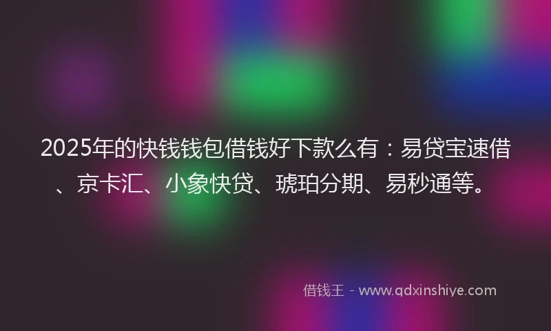 2025年的快钱钱包借钱好下款么有：易贷宝速借、京卡汇、小象快贷、琥珀分期、易秒通等。