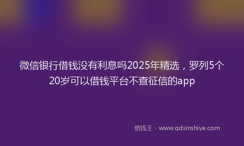 微信银行借钱没有利息吗2025年精选，罗列5个20岁可以借钱平台不查征信的app