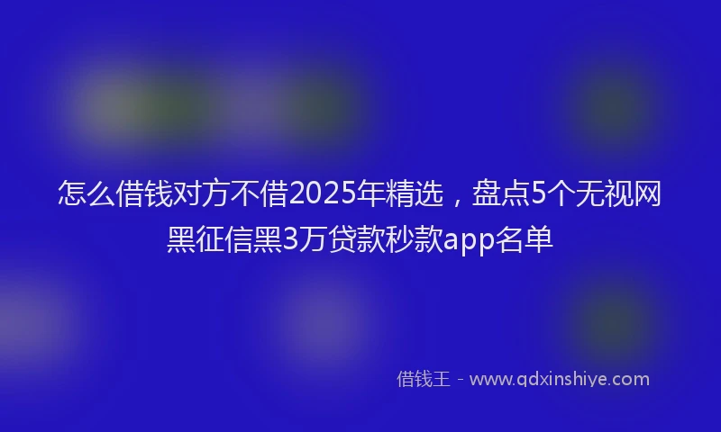怎么借钱对方不借2025年精选，盘点5个无视网黑征信黑3万贷款秒款app名单