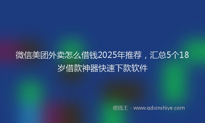 微信美团外卖怎么借钱2025年推荐，汇总5个18岁借款神器快速下款软件