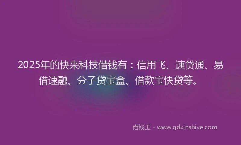 2025年的快来科技借钱有：信用飞、速贷通、易借速融、分子贷宝盒、借款宝快贷等。
