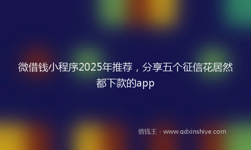 微借钱小程序2025年推荐，分享五个征信花居然都下款的app