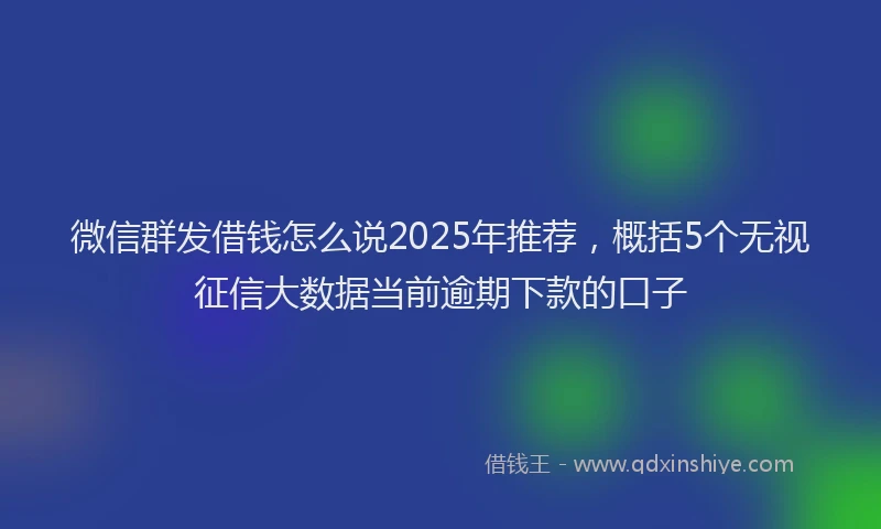微信群发借钱怎么说2025年推荐，概括5个无视征信大数据当前逾期下款的口子