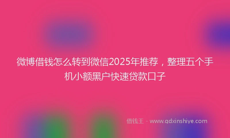 微博借钱怎么转到微信2025年推荐，整理五个手机小额黑户快速贷款口子