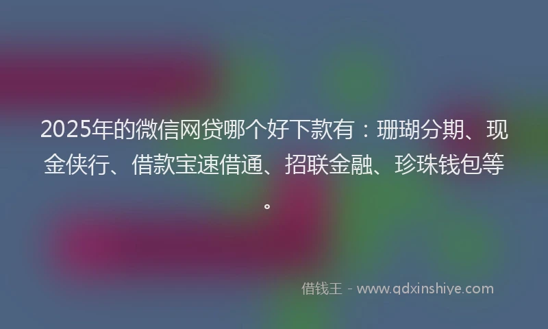 2025年的微信网贷哪个好下款有：珊瑚分期、现金侠行、借款宝速借通、招联金融、珍珠钱包等。