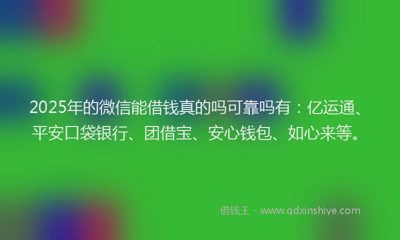 2025年的微信能借钱真的吗可靠吗有：亿运通、平安口袋银行、团借宝、安心钱包、如心来等。