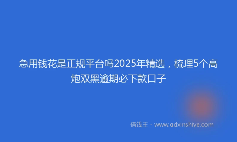 急用钱花是正规平台吗2025年精选，梳理5个高炮双黑逾期必下款口子