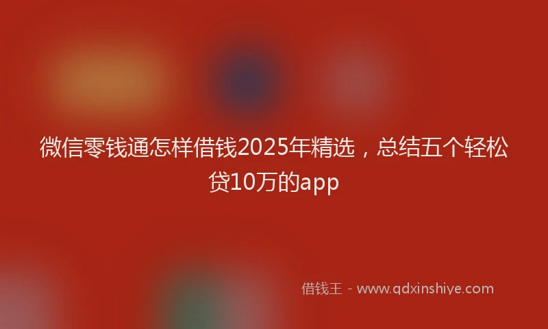 微信零钱通怎样借钱2025年精选，总结五个轻松贷10万的app