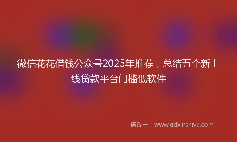 微信花花借钱公众号2025年推荐，总结五个新上线贷款平台门槛低软件