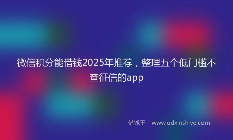 微信积分能借钱2025年推荐，整理五个低门槛不查征信的app