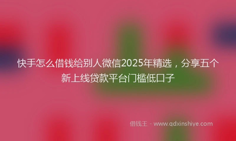 快手怎么借钱给别人微信2025年精选，分享五个新上线贷款平台门槛低口子