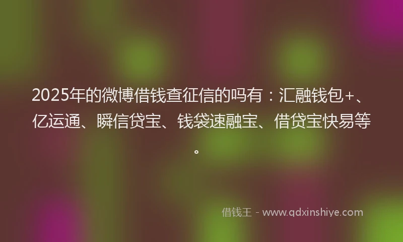 2025年的微博借钱查征信的吗有：汇融钱包+、亿运通、瞬信贷宝、钱袋速融宝、借贷宝快易等。