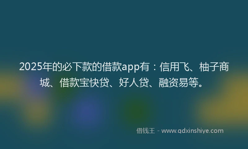 2025年的必下款的借款app有：信用飞、柚子商城、借款宝快贷、好人贷、融资易等。