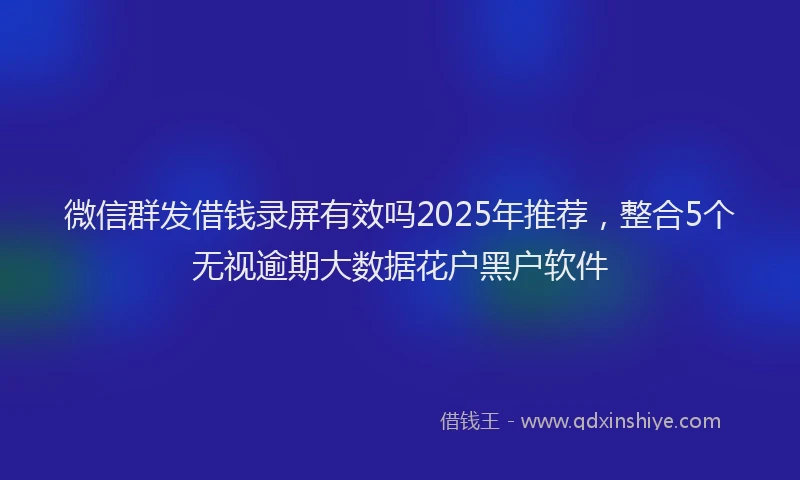 微信群发借钱录屏有效吗2025年推荐，整合5个无视逾期大数据花户黑户软件
