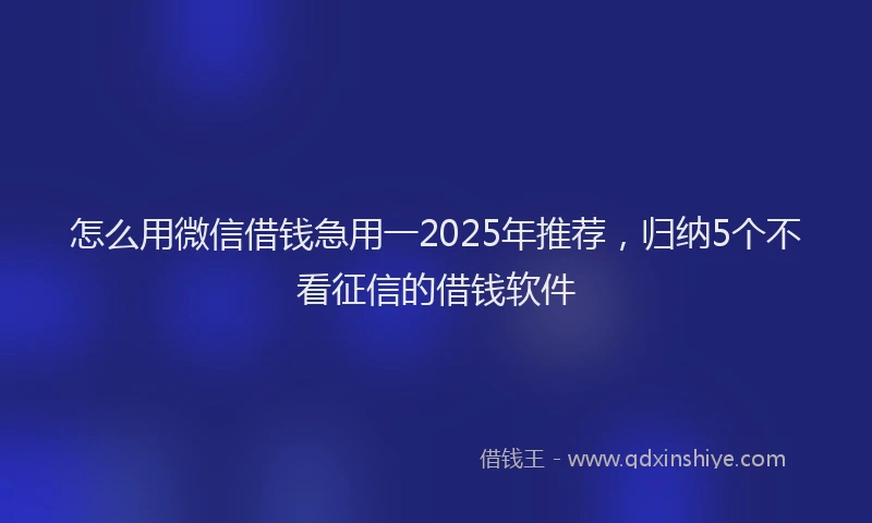 怎么用微信借钱急用一2025年推荐，归纳5个不看征信的借钱软件